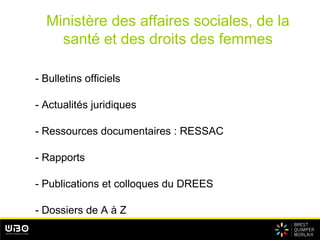 Ministère des affaires sociales, de la
santé et des droits des femmes
- Bulletins officiels
- Actualités juridiques
- Ressources documentaires : RESSAC
- Rapports
- Publications et colloques du DREES
- Dossiers de A à Z
 
