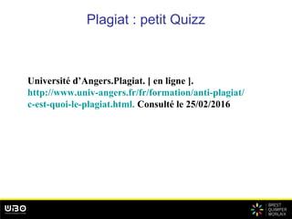 Plagiat : petit Quizz
Université d’Angers.Plagiat. [ en ligne ].
http://www.univ-angers.fr/fr/formation/anti-plagiat/
c-est-quoi-le-plagiat.html. Consulté le 25/02/2016
 