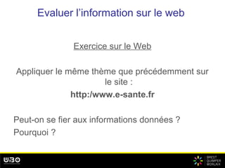 Evaluer l’information sur le web
Exercice sur le Web
Appliquer le même thème que précédemment sur
le site :
http:/www.e-sante.fr
Peut-on se fier aux informations données ?
Pourquoi ?
 