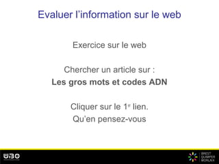 Evaluer l’information sur le web
Exercice sur le web
Chercher un article sur :
Les gros mots et codes ADN
Cliquer sur le 1er
lien.
Qu’en pensez-vous
 