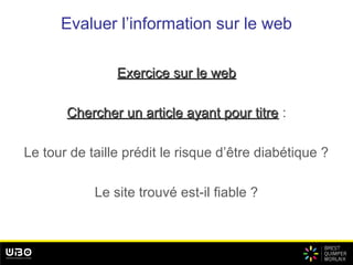 Evaluer l’information sur le web
Exercice sur le webExercice sur le web
Chercher un article ayant pour titreChercher un article ayant pour titre :
Le tour de taille prédit le risque d’être diabétique ?
Le site trouvé est-il fiable ?
 