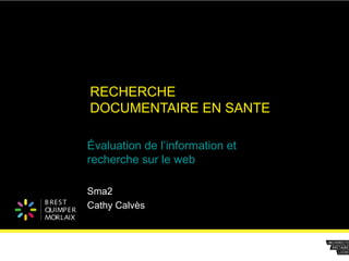 B REST
QUIMPER
MORLAIX
RECHERCHE
DOCUMENTAIRE EN SANTE
Évaluation de l’information et
recherche sur le web
Sma2
Cathy Calvès
 