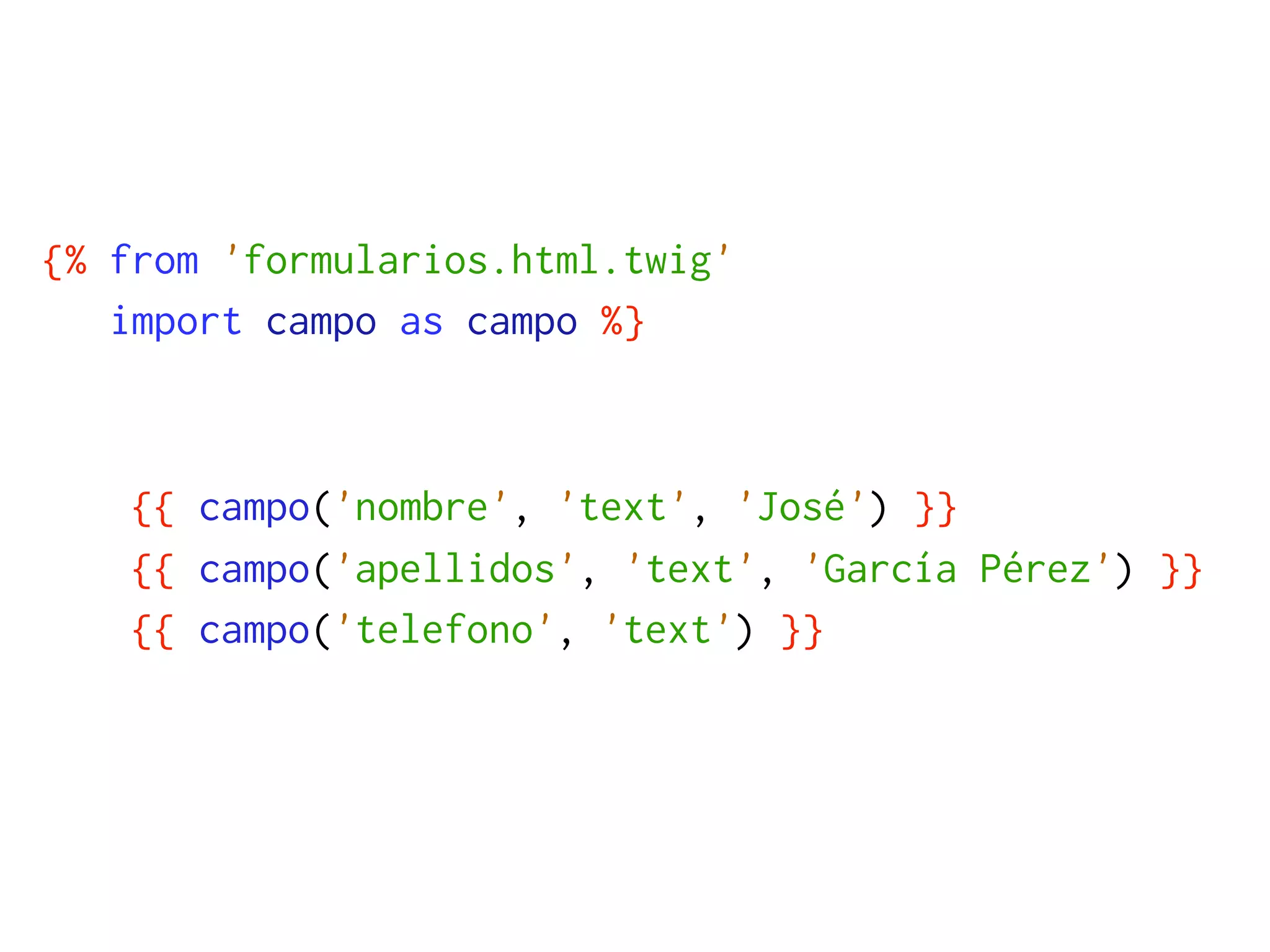 {% from 'formularios.html.twig'
   import campo as campo %}



    {{ campo('nombre', 'text', 'José') }}
    {{ campo('apellidos', 'text', 'García Pérez') }}
    {{ campo('telefono', 'text') }}
 