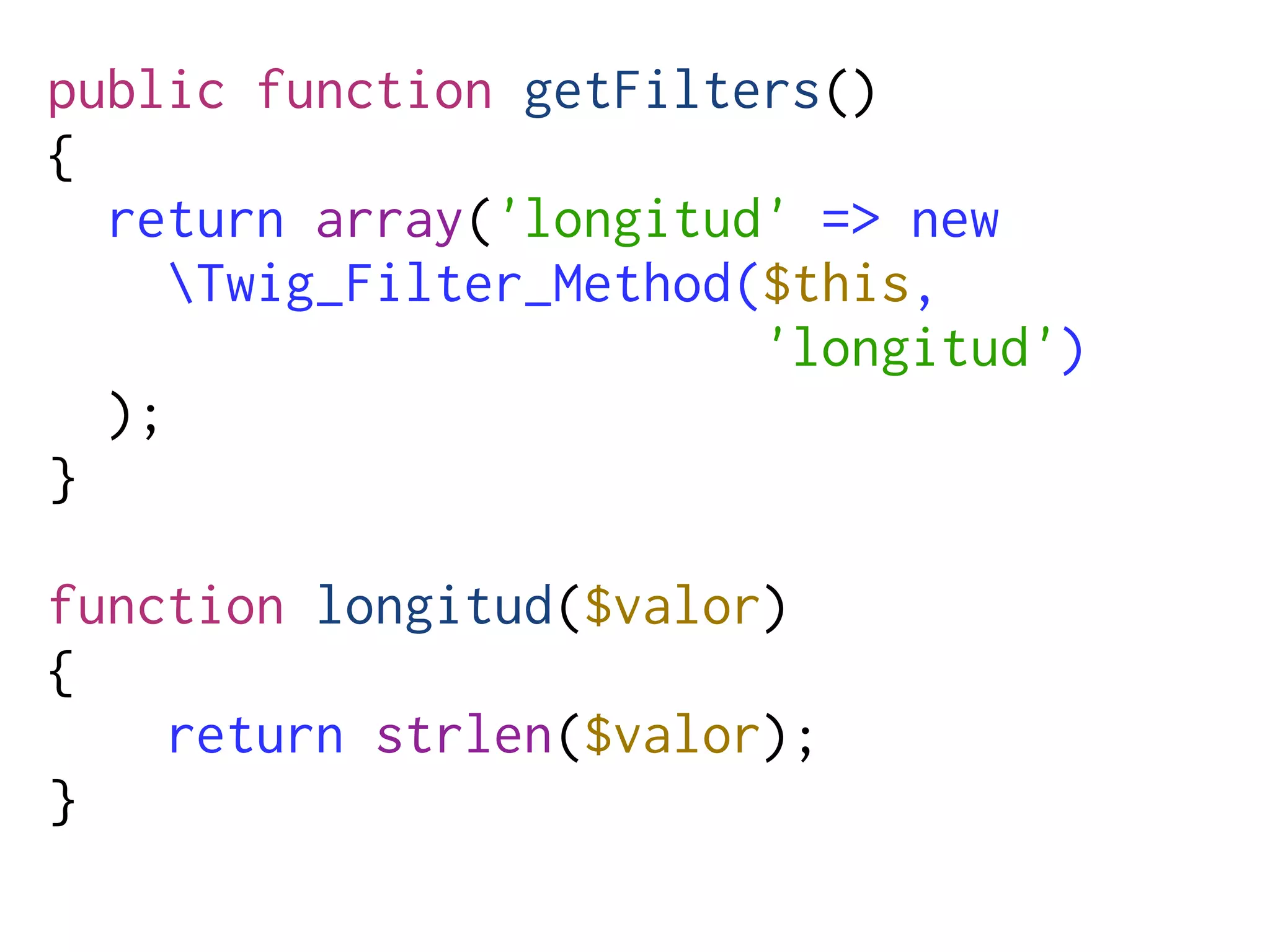 public function getFilters()
{
  return array('longitud' => new
     Twig_Filter_Method($this,
                         'longitud')
  );
}

function longitud($valor)
{
    return strlen($valor);
}
 