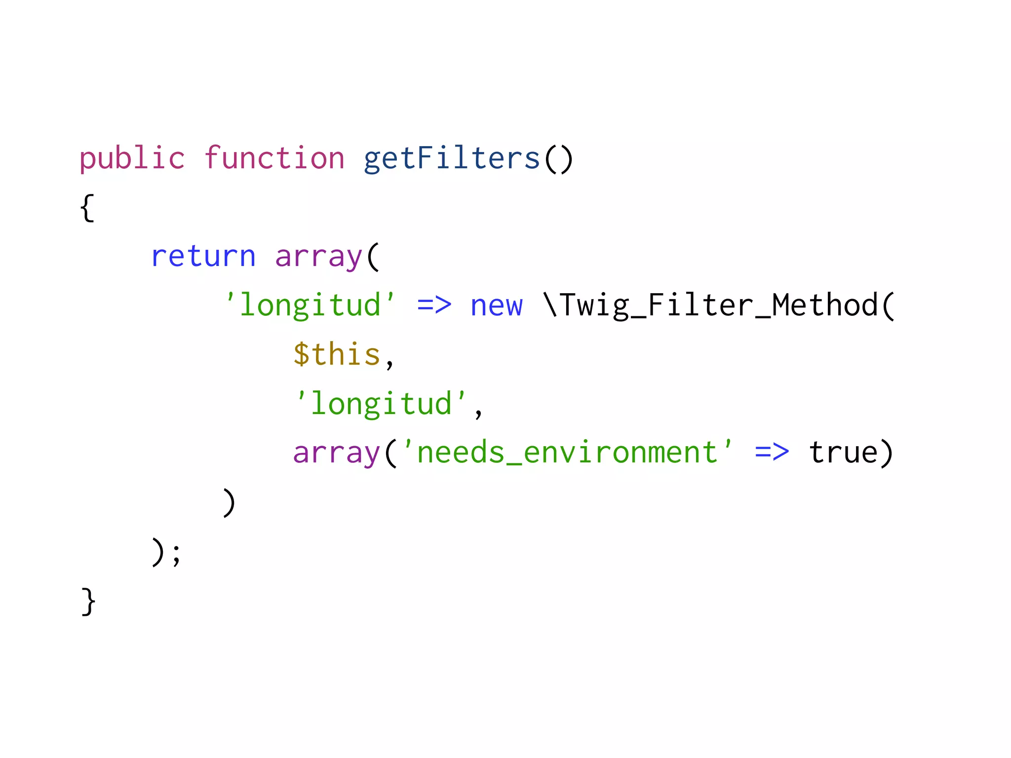 public function getFilters()
{
    return array(
        'longitud' => new Twig_Filter_Method(
            $this,
            'longitud',
            array('needs_environment' => true)
        )
    );
}
 