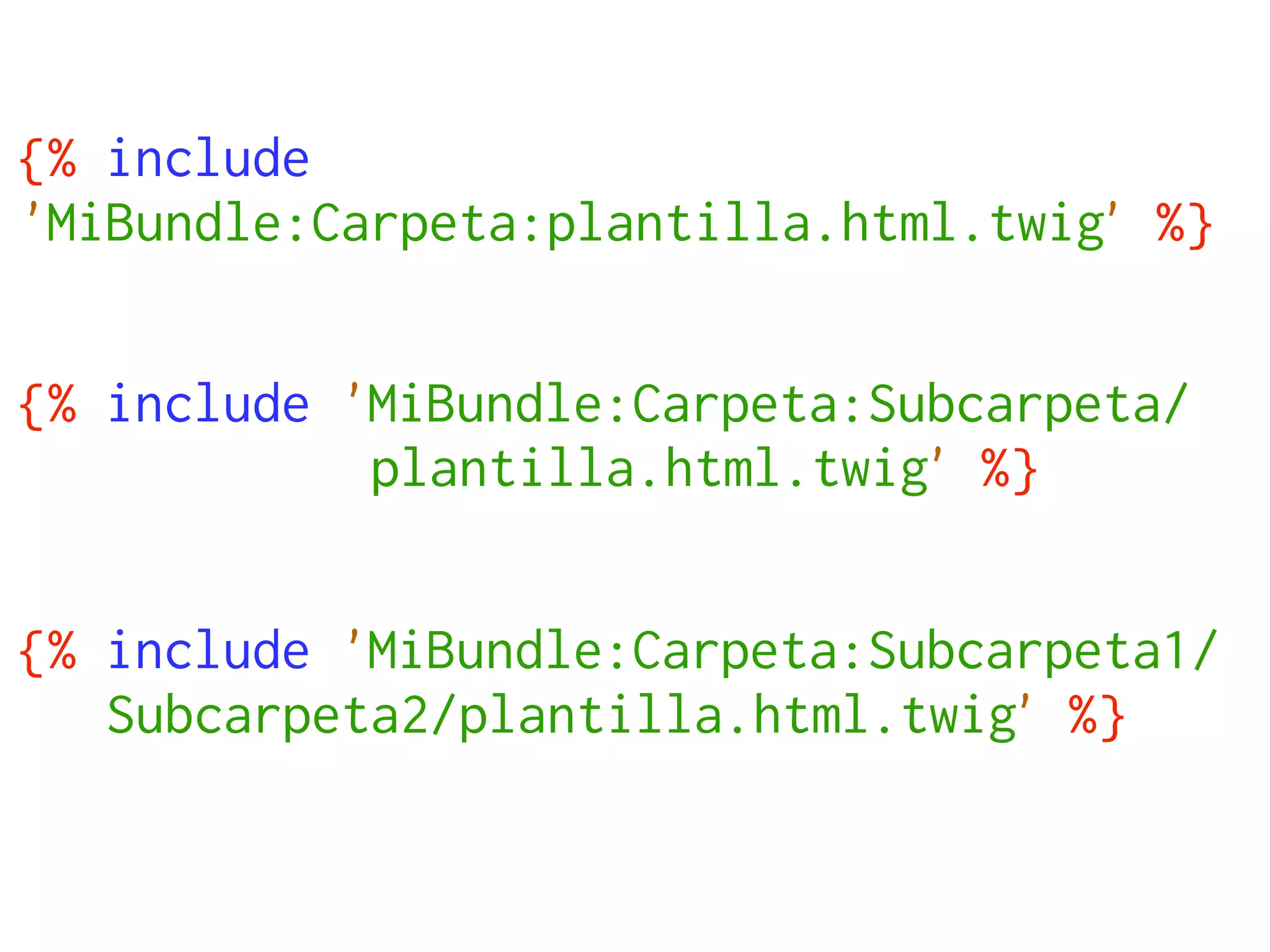 {% include
'MiBundle:Carpeta:plantilla.html.twig' %}


{% include 'MiBundle:Carpeta:Subcarpeta/
            plantilla.html.twig' %}


{% include 'MiBundle:Carpeta:Subcarpeta1/
   Subcarpeta2/plantilla.html.twig' %}
 