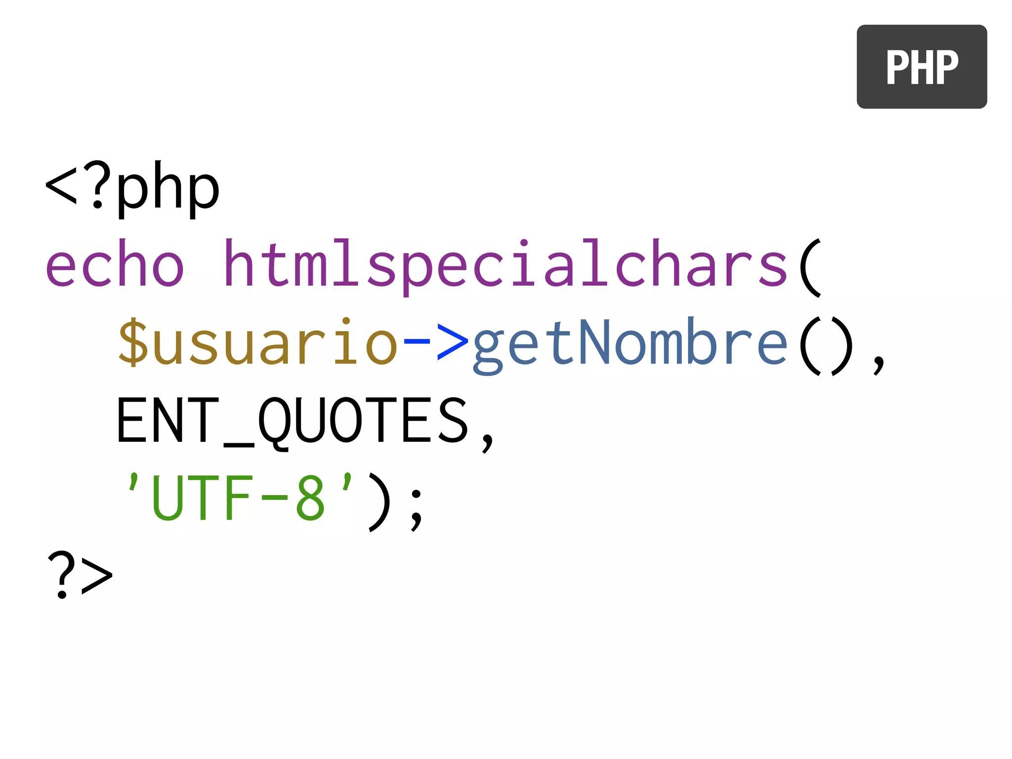 PHP

<?php
echo htmlspecialchars(
   $usuario->getNombre(),
   ENT_QUOTES,
   'UTF-8');
?>
 