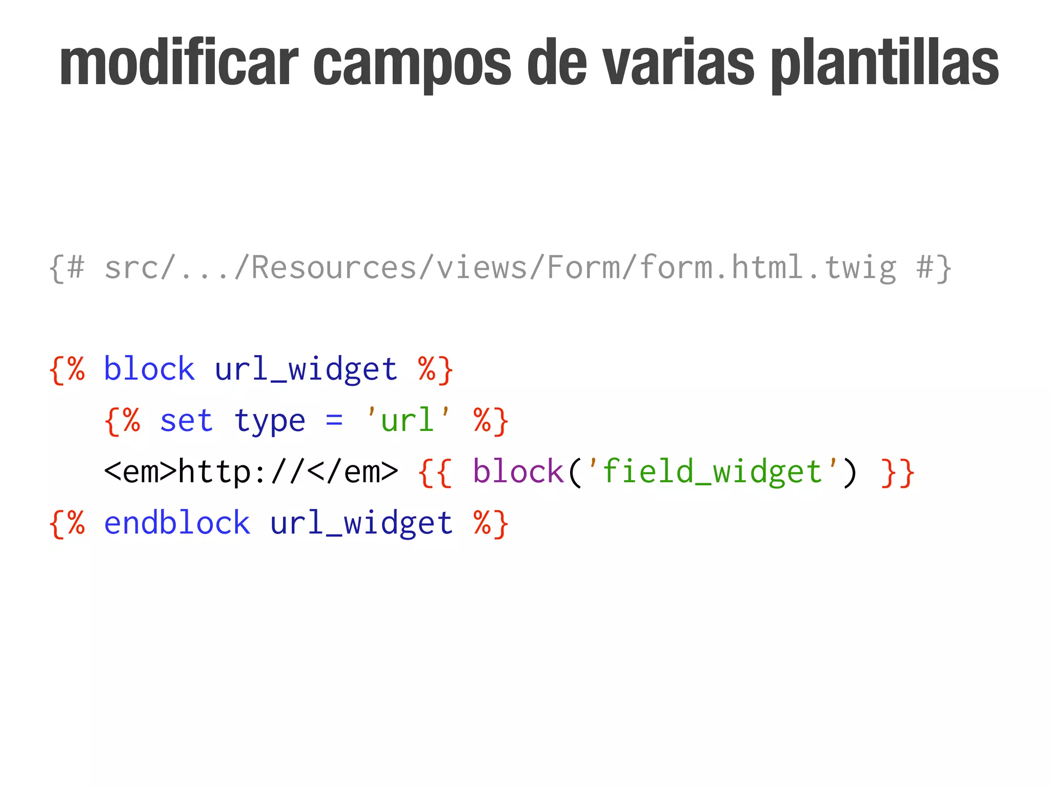modificar campos de varias plantillas

{# src/.../Resources/views/Form/form.html.twig #}

{% block url_widget %}
   {% set type = 'url' %}
   <em>http://</em> {{ block('field_widget') }}
{% endblock url_widget %}
 