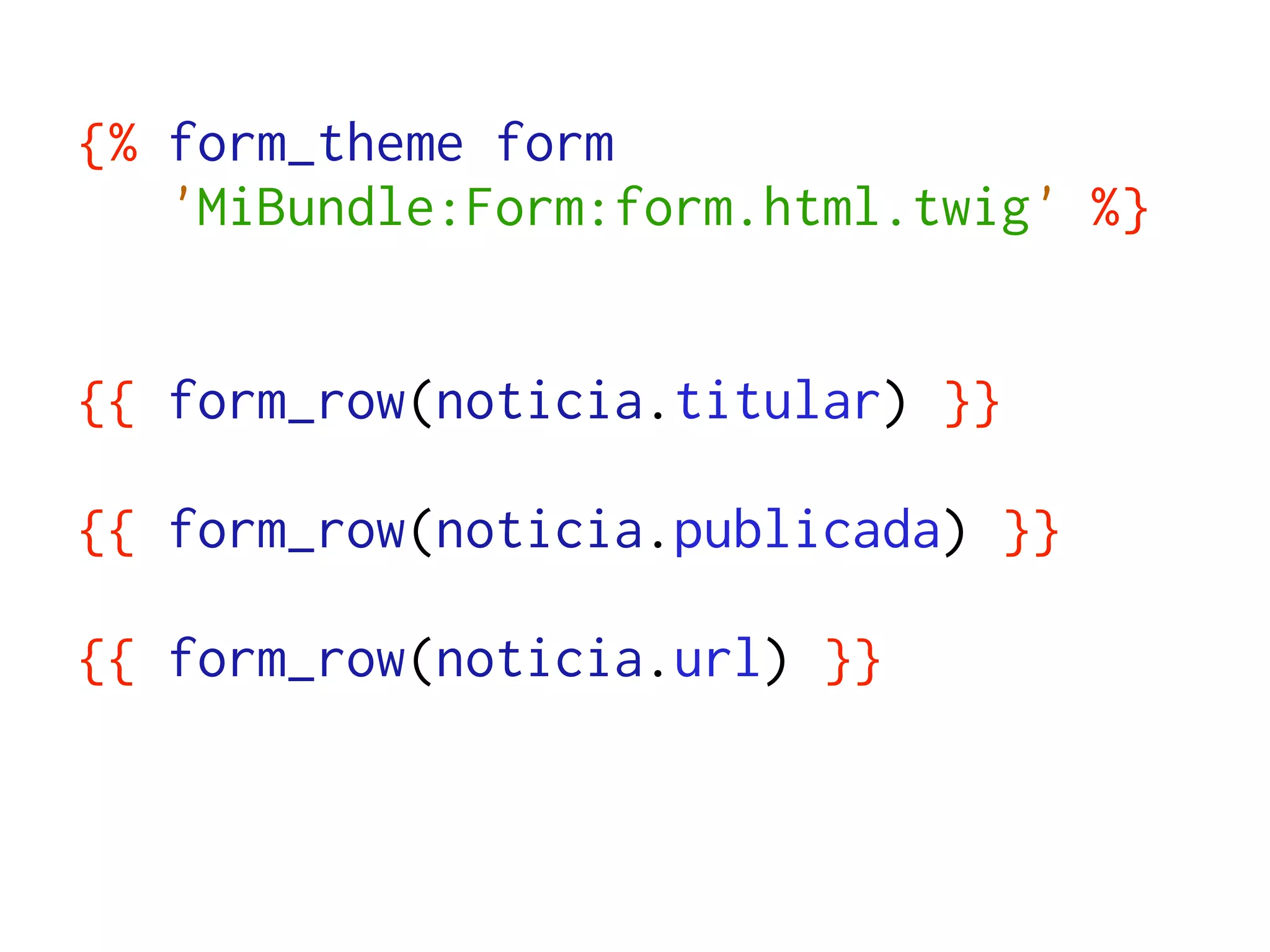 {% form_theme form
   'MiBundle:Form:form.html.twig' %}


{{ form_row(noticia.titular) }}

{{ form_row(noticia.publicada) }}

{{ form_row(noticia.url) }}
 