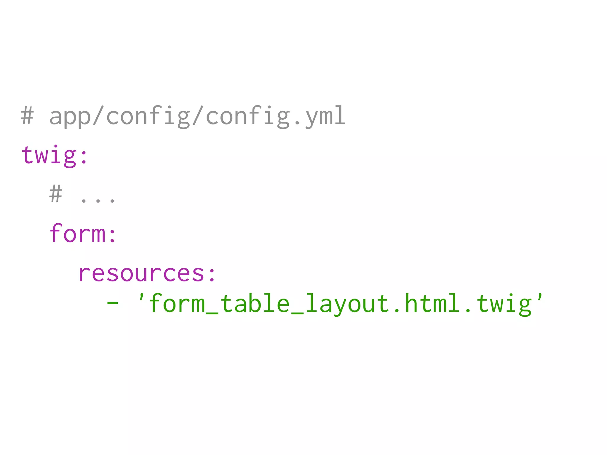# app/config/config.yml
twig:
  # ...
  form:
    resources:
      - 'form_table_layout.html.twig'
 