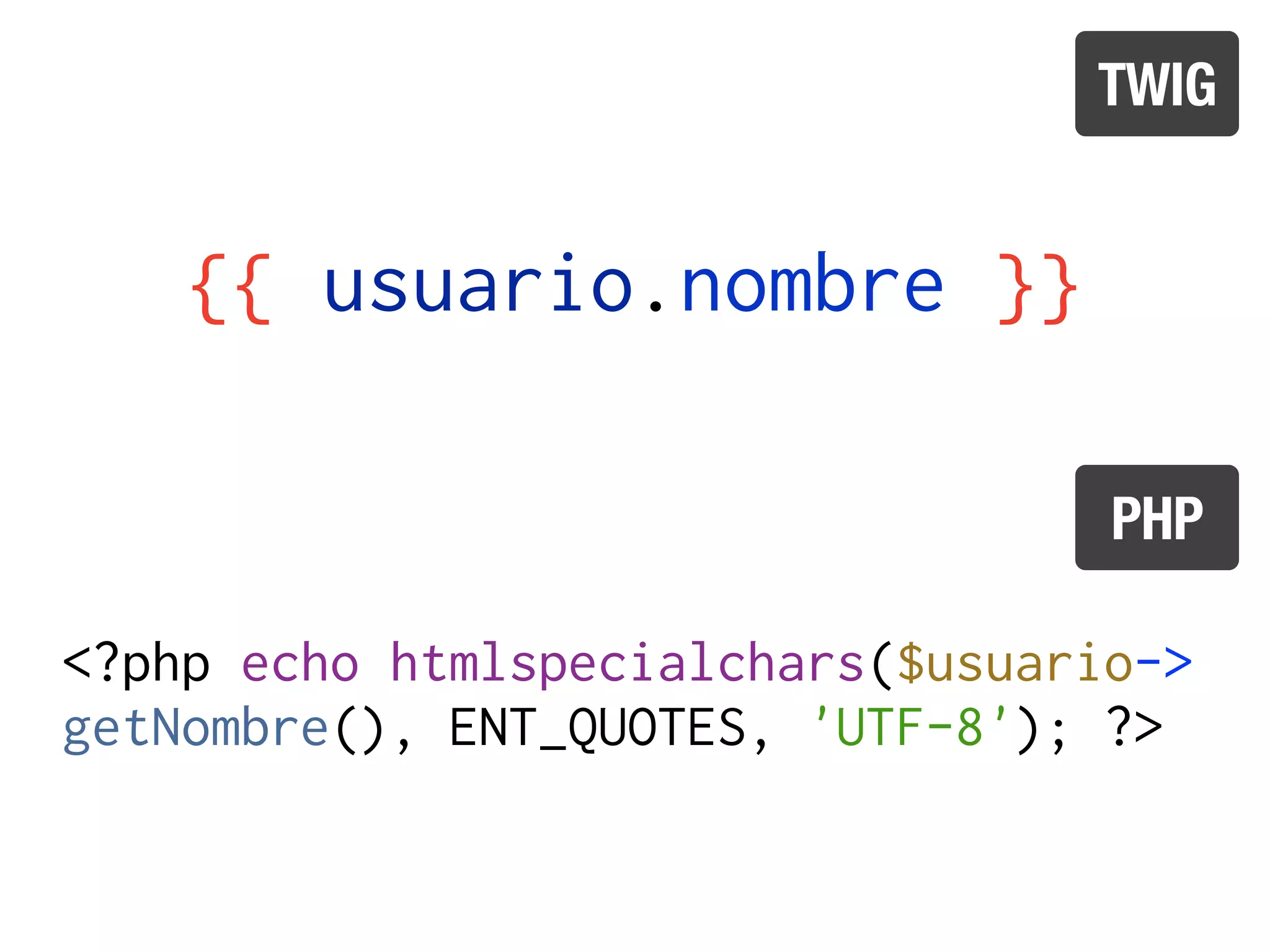 TWIG


    {{ usuario.nombre }}

                                   PHP

<?php echo htmlspecialchars($usuario->
getNombre(), ENT_QUOTES, 'UTF-8'); ?>
 