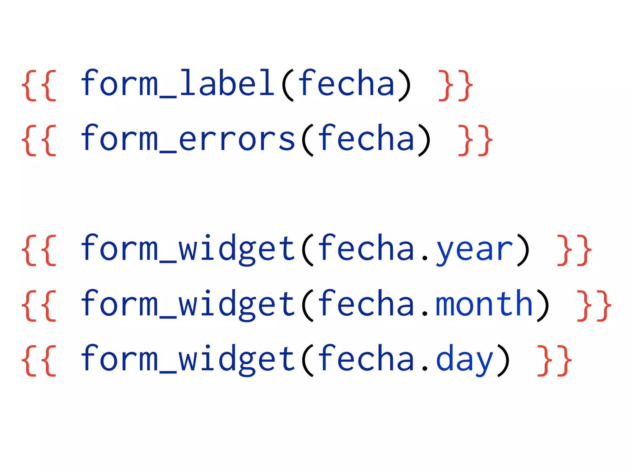 {{ form_label(fecha) }}
{{ form_errors(fecha) }}

{{ form_widget(fecha.year) }}
{{ form_widget(fecha.month) }}
{{ form_widget(fecha.day) }}
 