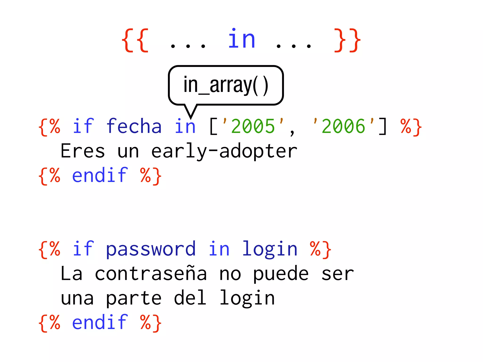 {{ ... in ... }}
            in_array( )
{% if fecha in ['2005', '2006'] %}
  Eres un early-adopter
{% endif %}


{% if password in login %}
  La contraseña no puede ser
  una parte del login
{% endif %}
 
