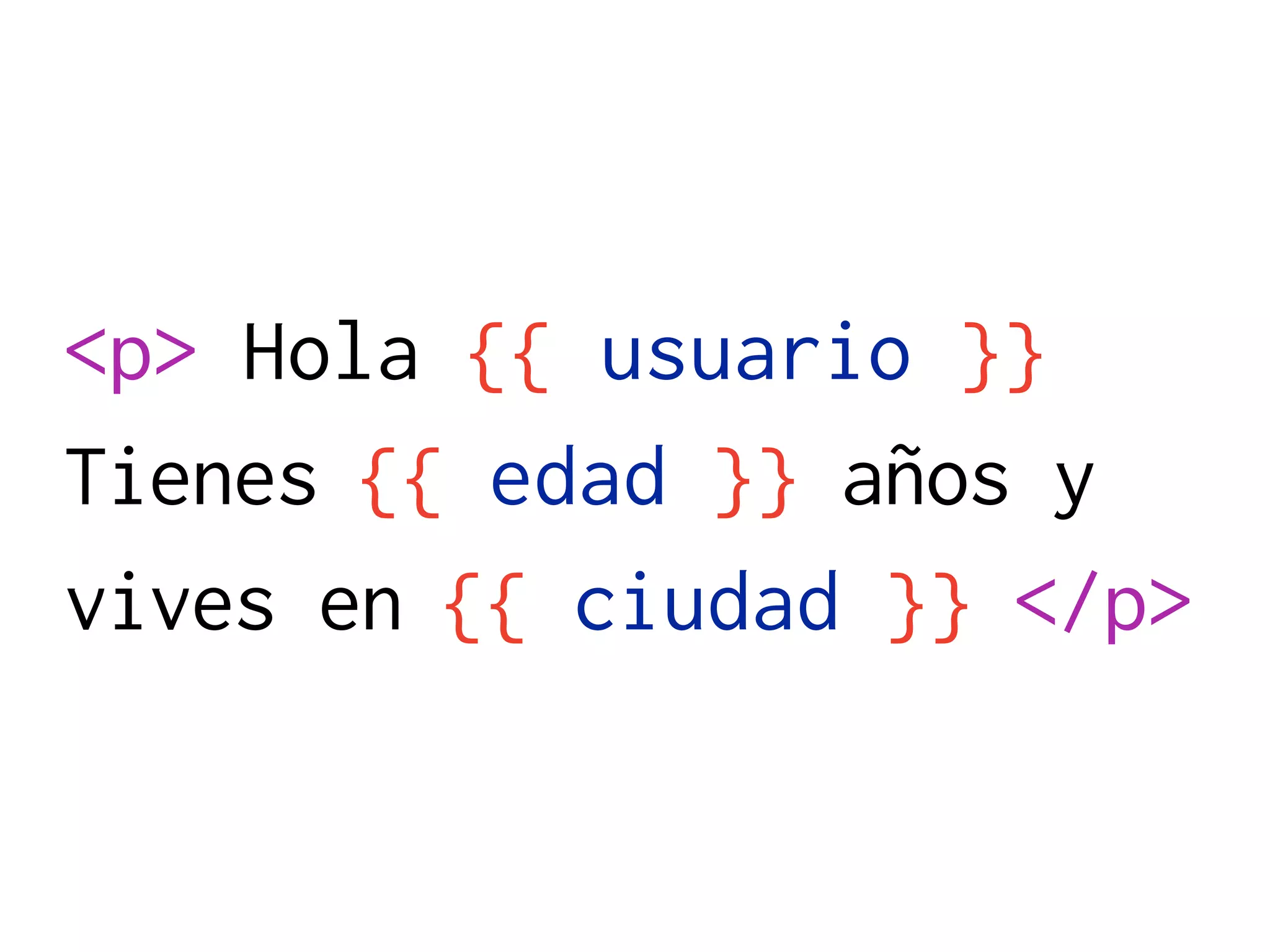 <p> Hola {{ usuario }}
Tienes {{ edad }} años y
vives en {{ ciudad }} </p>
 