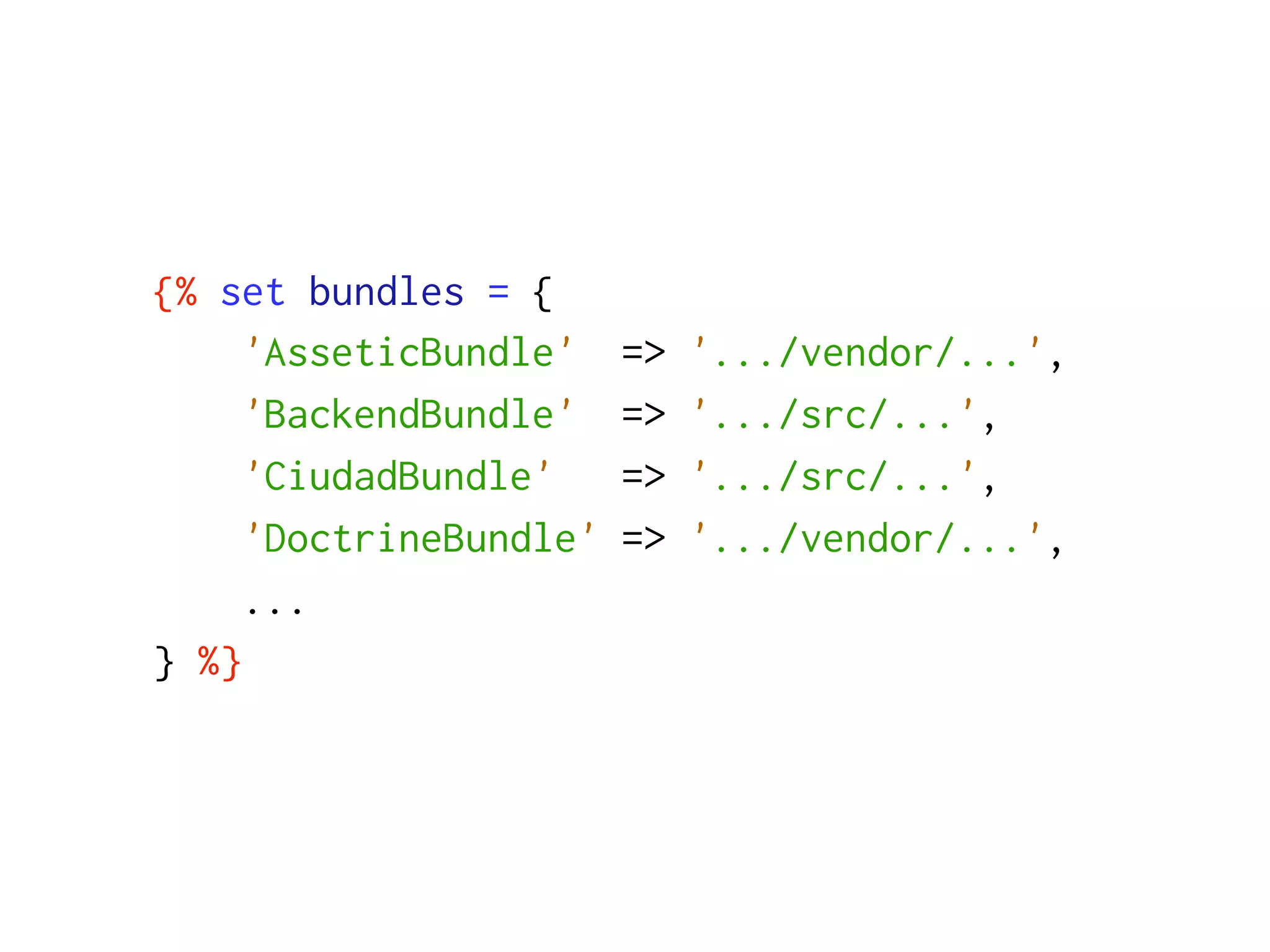 {% set bundles = {
     'AsseticBundle'    =>   '.../vendor/...',
     'BackendBundle'    =>   '.../src/...',
     'CiudadBundle'     =>   '.../src/...',
     'DoctrineBundle'   =>   '.../vendor/...',
     ...
} %}
 