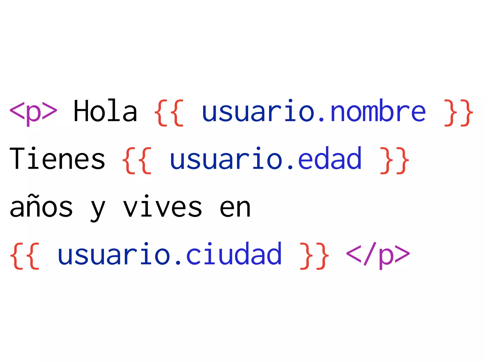 <p> Hola {{ usuario.nombre }}
Tienes {{ usuario.edad }}
años y vives en
{{ usuario.ciudad }} </p>
 