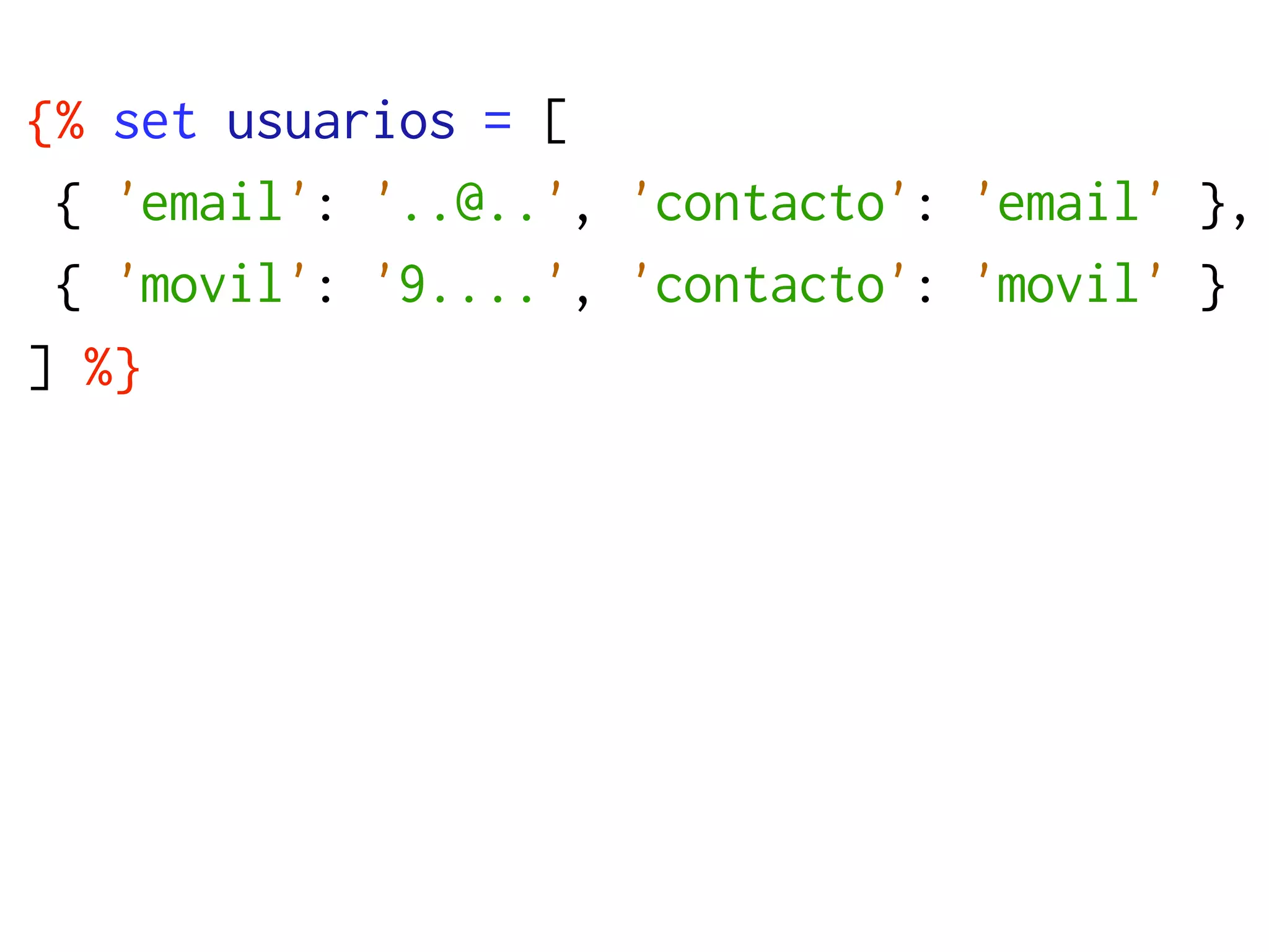 {% set usuarios = [
 { 'email': '..@..', 'contacto': 'email' },
 { 'movil': '9....', 'contacto': 'movil' }
] %}
 