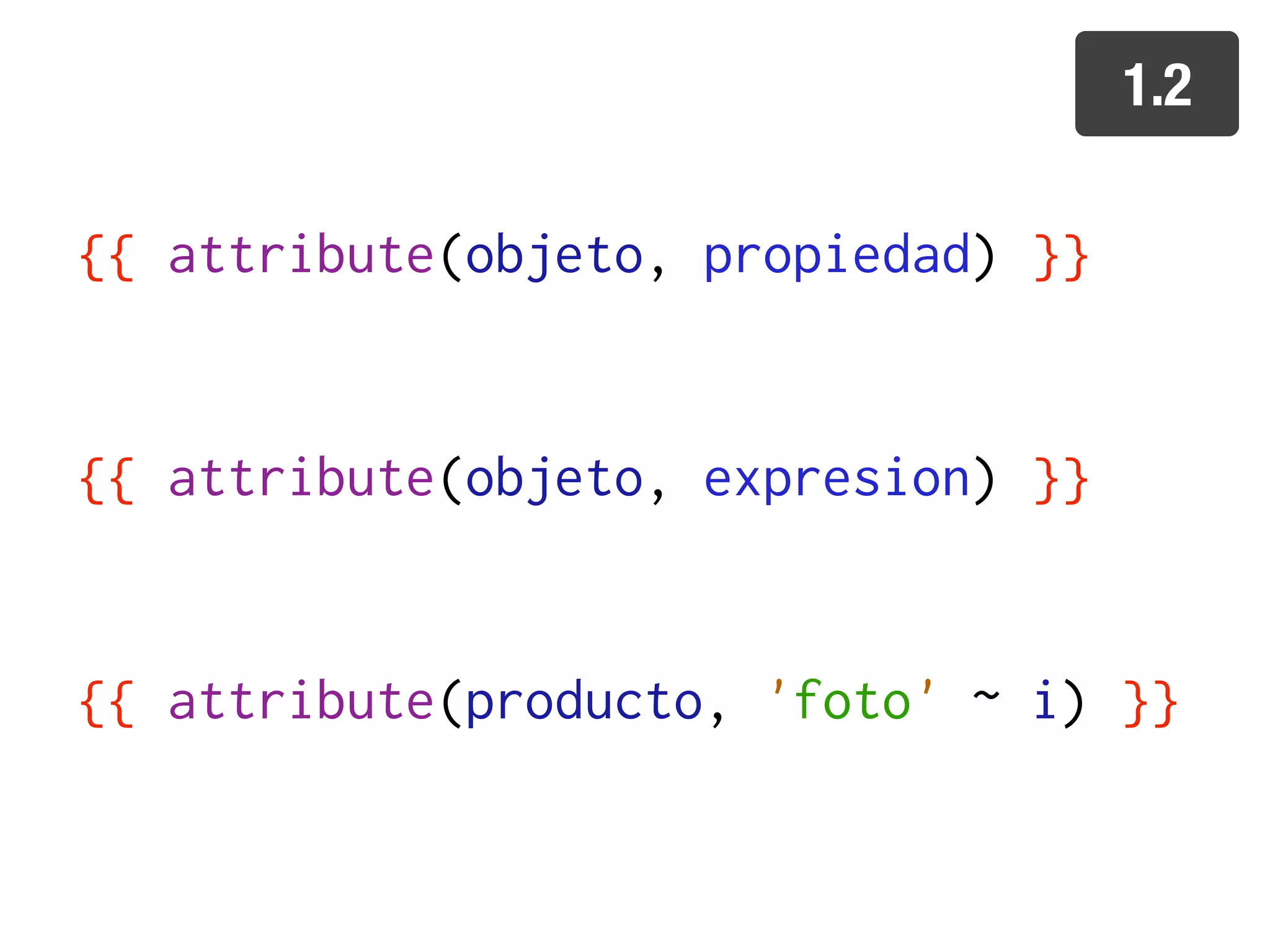 1.2

{{ attribute(objeto, propiedad) }}


{{ attribute(objeto, expresion) }}


{{ attribute(producto, 'foto' ~ i) }}
 