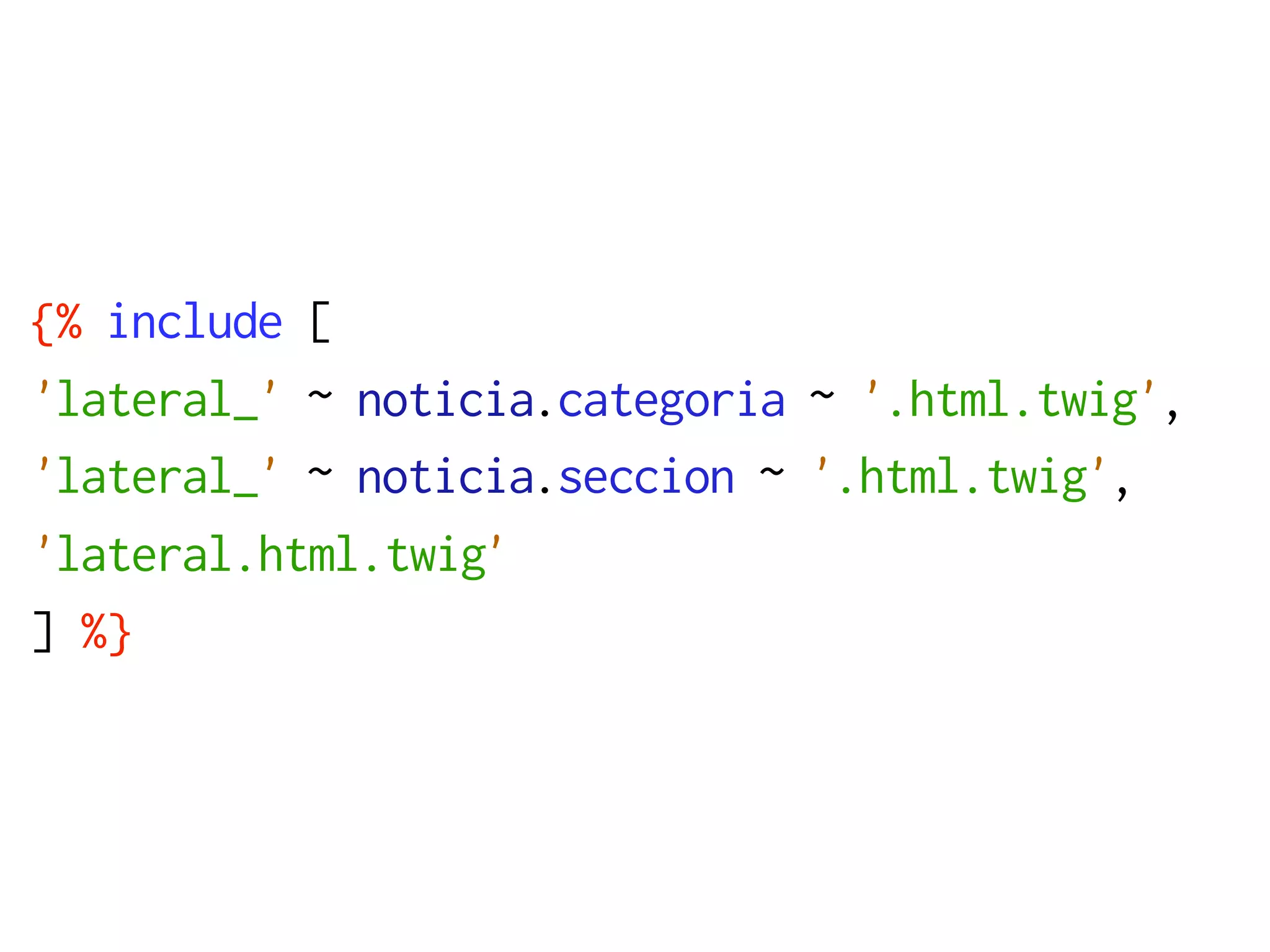 {% include [
'lateral_' ~ noticia.categoria ~ '.html.twig',
'lateral_' ~ noticia.seccion ~ '.html.twig',
'lateral.html.twig'
] %}
 