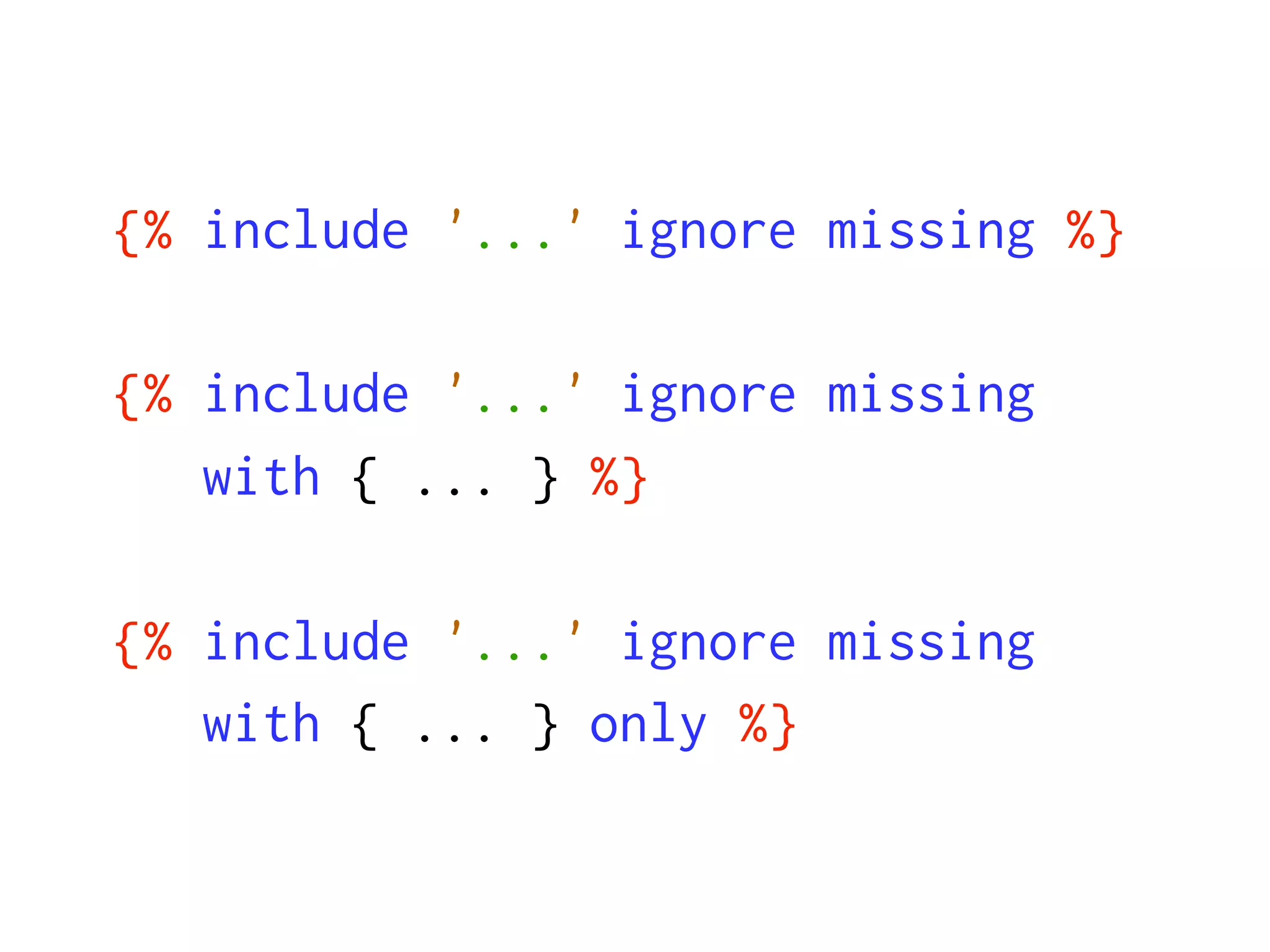 {% include '...' ignore missing %}

{% include '...' ignore missing
   with { ... } %}

{% include '...' ignore missing
   with { ... } only %}
 