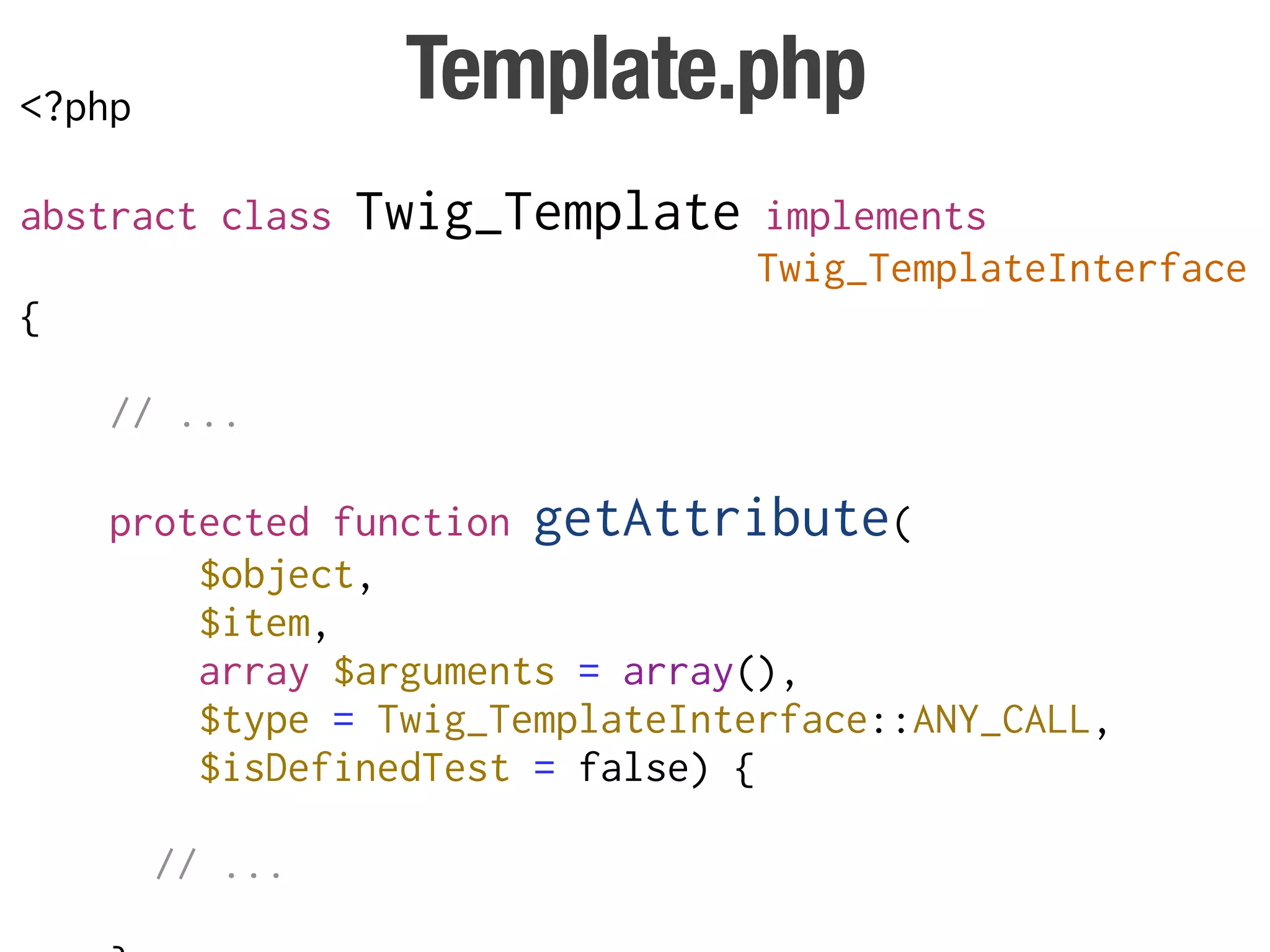 <?php             Template.php
abstract class   Twig_Template   implements
                                 Twig_TemplateInterface
{

    // ...

    protected function getAttribute(
        $object,
        $item,
        array $arguments = array(),
        $type = Twig_TemplateInterface::ANY_CALL,
        $isDefinedTest = false) {

        // ...
 