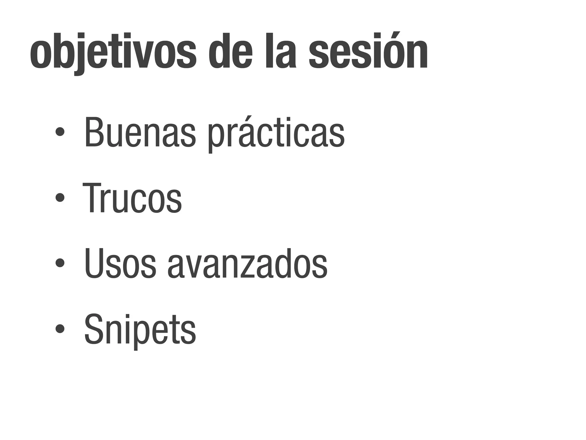 objetivos de la sesión
 •   Buenas prácticas
 •   Trucos
 •   Usos avanzados
 •   Snipets
 
