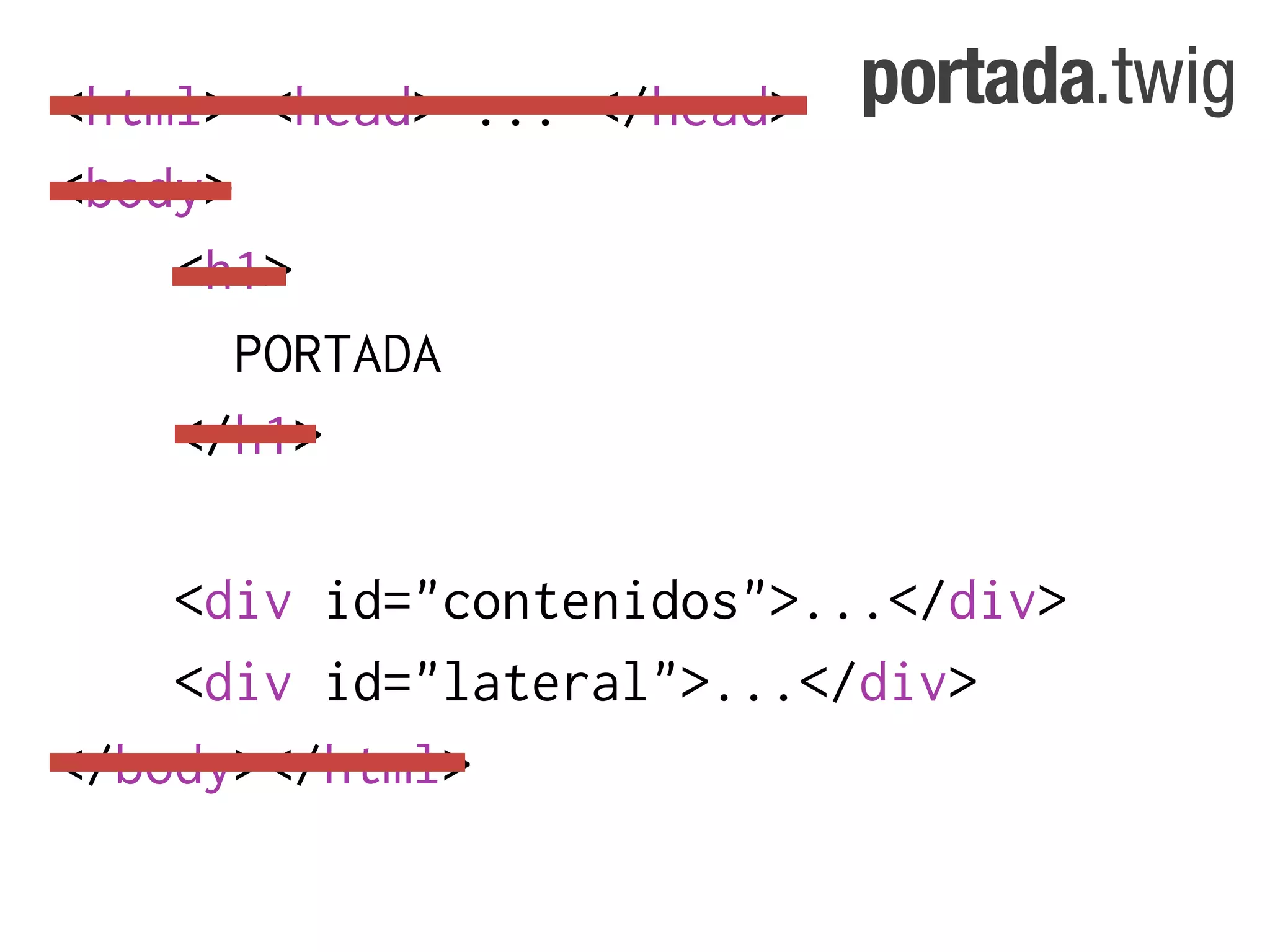 <html> <head> ... </head>   portada.twig
<body>
    <h1>
       PORTADA
    </h1>

    <div id="contenidos">...</div>
    <div id="lateral">...</div>
</body></html>
 