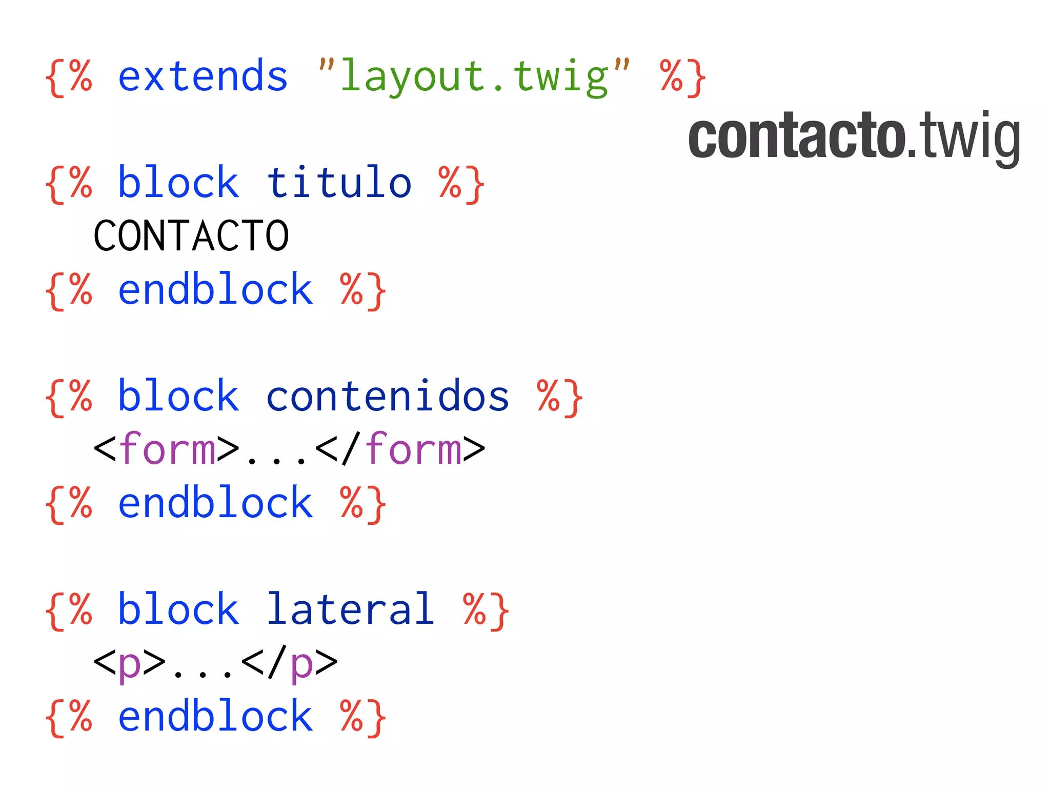 {% extends "layout.twig" %}
                          contacto.twig
{% block titulo %}
  CONTACTO
{% endblock %}

{% block contenidos %}
  <form>...</form>
{% endblock %}

{% block lateral %}
  <p>...</p>
{% endblock %}
 