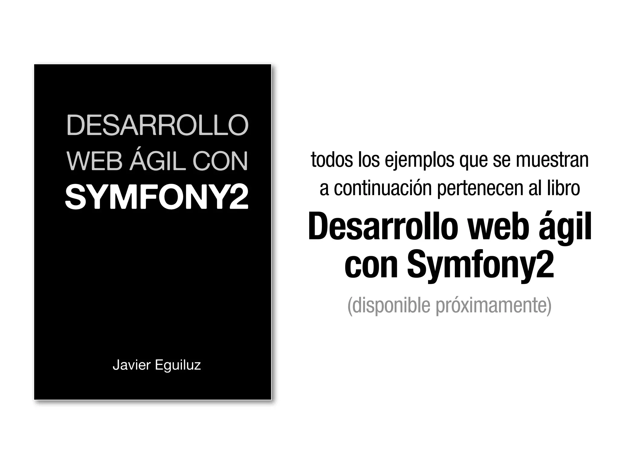 DESARROLLO
WEB ÁGIL CON        todos los ejemplos que se muestran
SYMFONY2             a continuación pertenecen al libro

                    Desarrollo web ágil
                      con Symfony2
                        (disponible próximamente)

   Javier Eguiluz
 