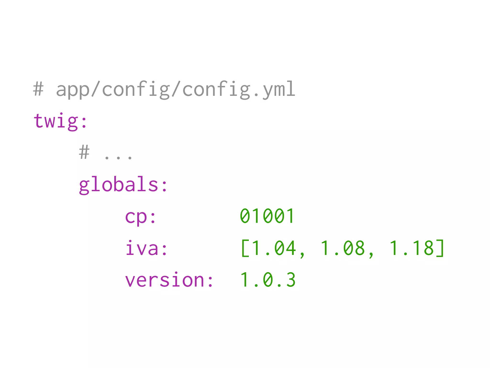 # app/config/config.yml
twig:
    # ...
    globals:
        cp:       01001
        iva:      [1.04, 1.08, 1.18]
        version: 1.0.3
 