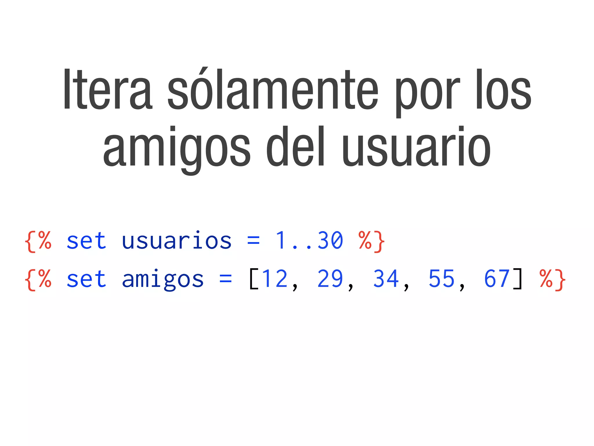 Itera sólamente por los
     amigos del usuario
{% set usuarios = 1..30 %}
{% set amigos = [12, 29, 34, 55, 67] %}
 