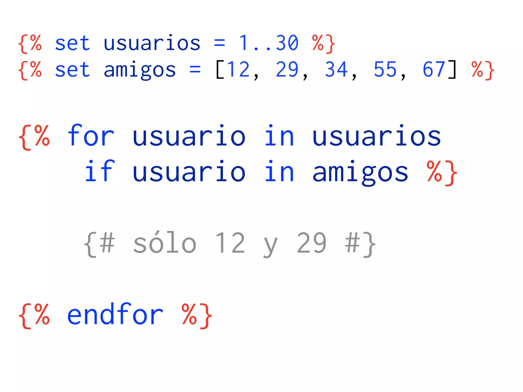 {% set usuarios = 1..30 %}
{% set amigos = [12, 29, 34, 55, 67] %}

{% for usuario in usuarios
    if usuario in amigos %}

     {# sólo 12 y 29 #}

{% endfor %}
 