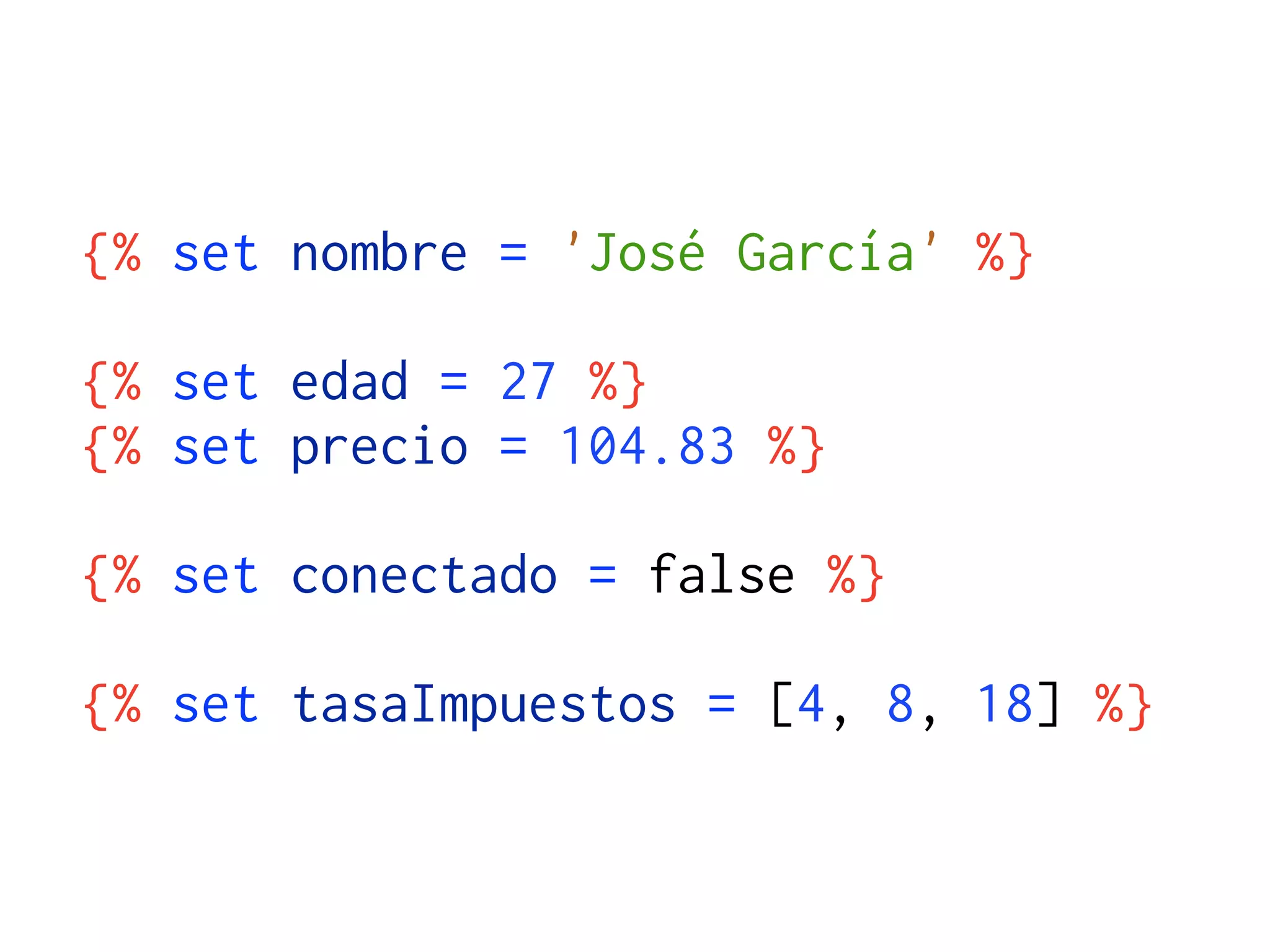 {% set nombre = 'José García' %}

{% set edad = 27 %}
{% set precio = 104.83 %}

{% set conectado = false %}

{% set tasaImpuestos = [4, 8, 18] %}
 
