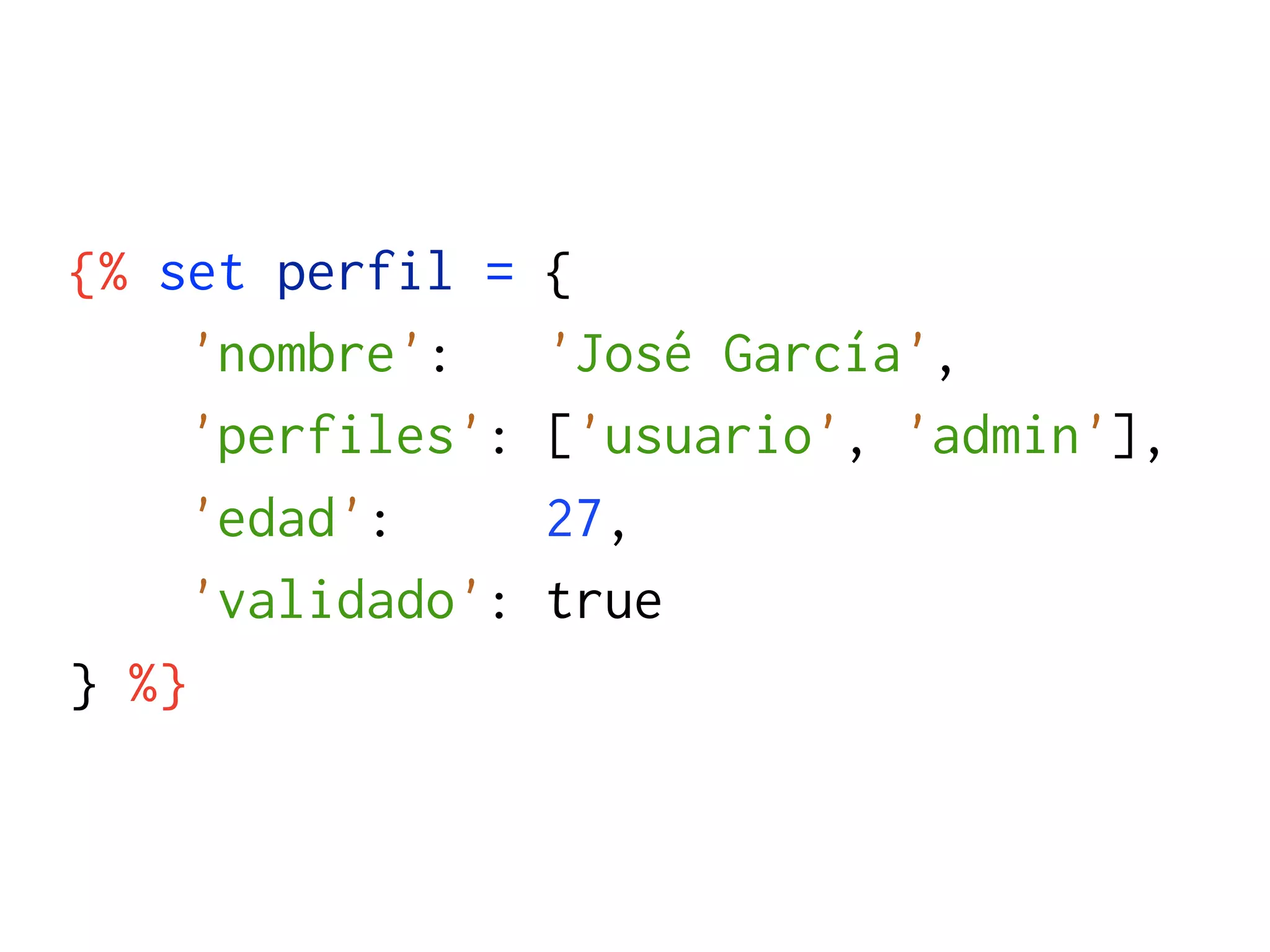 {% set perfil =    {
     'nombre':     'José García',
     'perfiles':   ['usuario', 'admin'],
     'edad':       27,
     'validado':   true
} %}
 