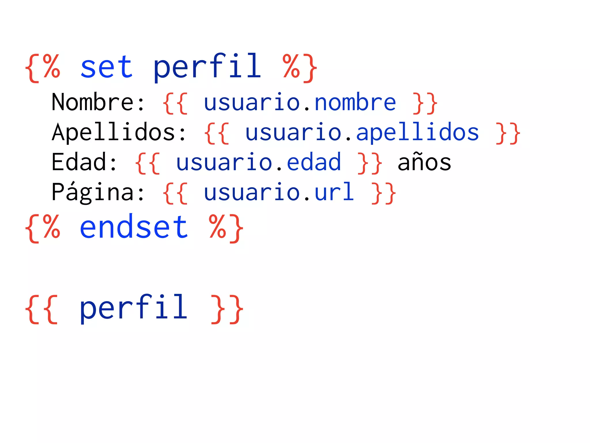 {% set perfil %}
 Nombre: {{ usuario.nombre }}
 Apellidos: {{ usuario.apellidos }}
 Edad: {{ usuario.edad }} años
 Página: {{ usuario.url }}
{% endset %}

{{ perfil }}
 