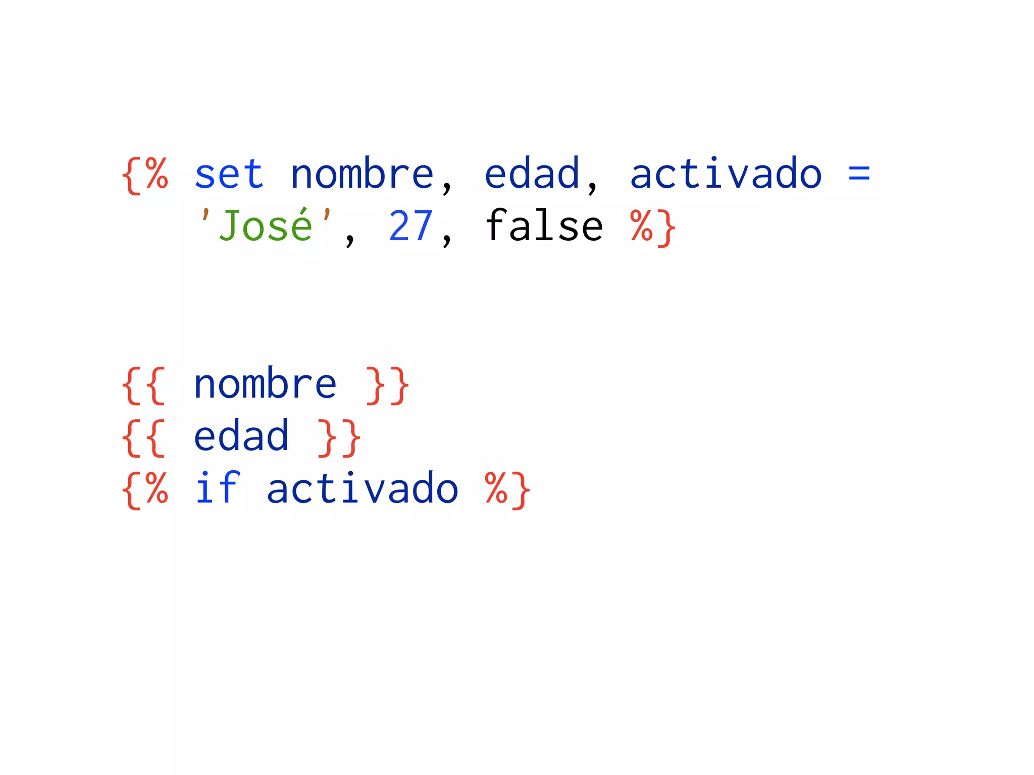 {% set nombre, edad, activado =
   'José', 27, false %}


{{ nombre }}
{{ edad }}
{% if activado %}
 