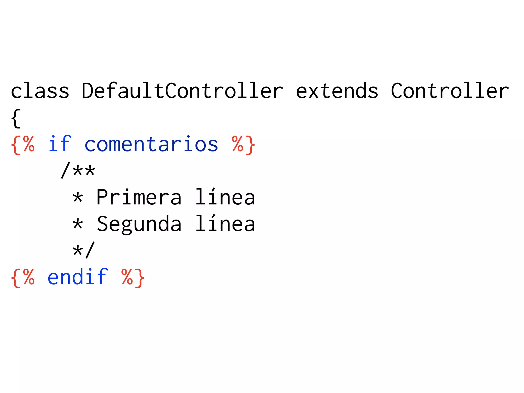 class DefaultController extends Controller
{
{% if comentarios %}
    /**
     * Primera línea
     * Segunda línea
     */
{% endif %}
 