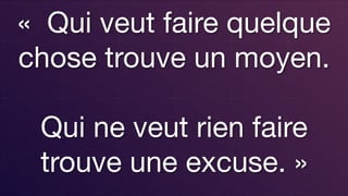 «  Qui veut faire quelque
chose trouve un moyen.  
 
Qui ne veut rien faire
trouve une excuse. » 

 