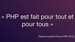 « PHP est fait pour tout et
pour tous » 

Rasmus Lerdorf (Forum PHP 2012)
 