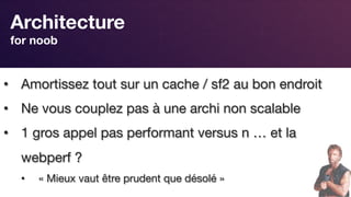 Responsive Design
Architecture  
for noob
•  Amortissez tout sur un cache / sf2 au bon endroit
•  Ne vous couplez pas à une archi non scalable
•  1 gros appel pas performant versus n … et la
webperf ?
•  « Mieux vaut être prudent que désolé »
 