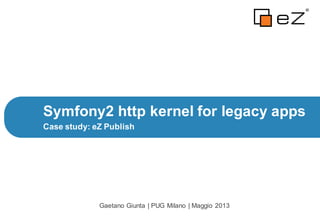 Case study: eZ Publish
Symfony2 http kernel for legacy apps
Gaetano Giunta | PUG Milano | Maggio 2013
 