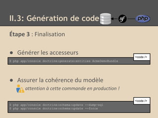 Étape 3 : Finalisation
● Générer les accesseurs
● Assurer la cohérence du modèle
attention à cette commande en production !
II.3: Génération de code
$ php app/console doctrine:generate:entities AcmeDemoBundle
<code />
$ php app/console doctrine:schema:update --dump-sql
$ php app/console doctrine:schema:update --force
<code />
 