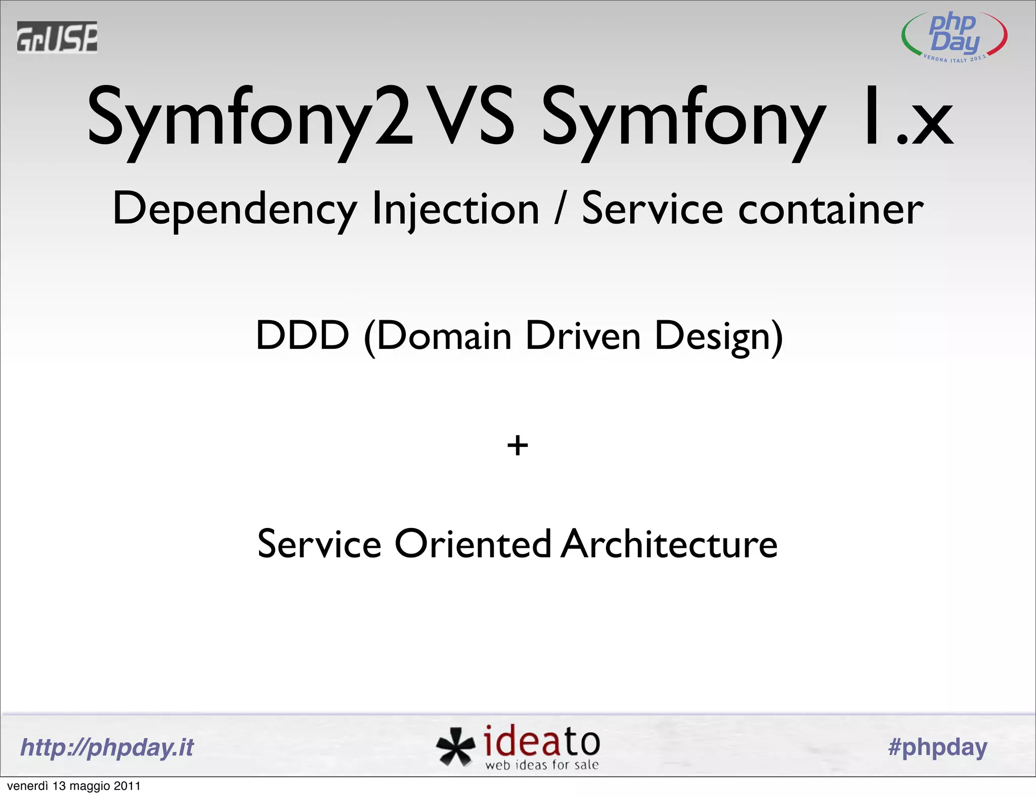 Symfony2 VS Symfony 1.x
                 Dependency Injection / Service container

                         DDD (Domain Driven Design)

                                      +

                         Service Oriented Architecture



 http://phpday.it                                        #phpday
venerdì 13 maggio 2011
 