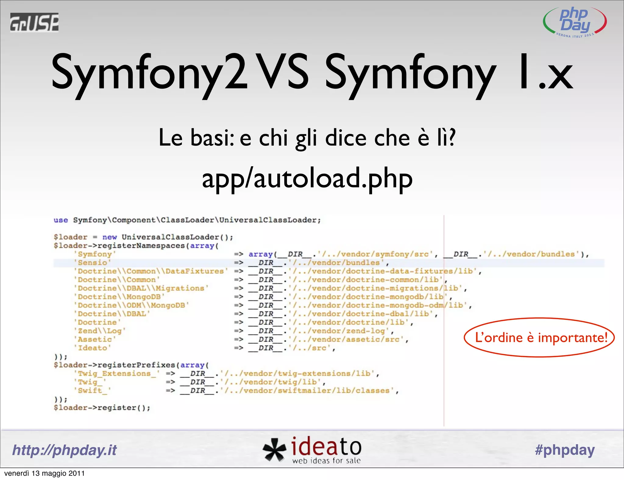 Symfony2 VS Symfony 1.x
                         Le basi: e chi gli dice che è lì?
                             app/autoload.php




                                                             L’ordine è importante!




 http://phpday.it                                                     #phpday
venerdì 13 maggio 2011
 