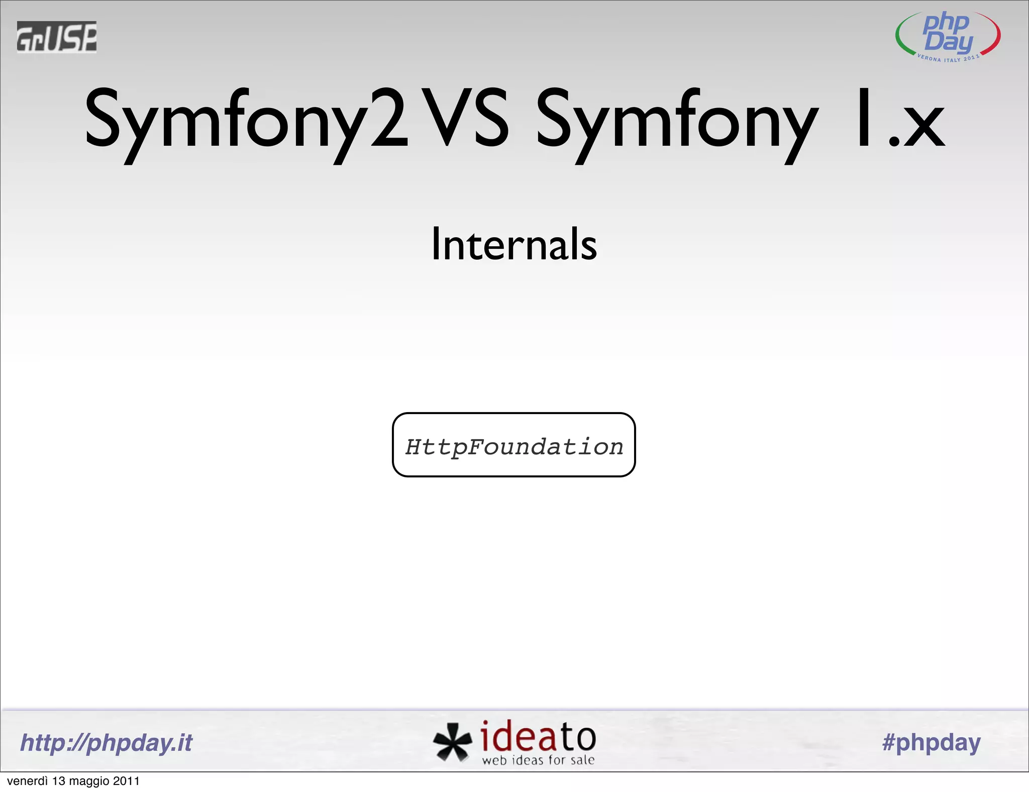 Symfony2 VS Symfony 1.x
                          Internals



                         HttpFoundation




 http://phpday.it                         #phpday
venerdì 13 maggio 2011
 
