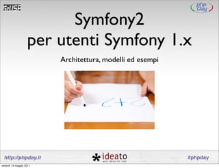Symfony2
                   per utenti Symfony 1.x
                         Architettura, modelli ed esempi




 http://phpday.it                                          #phpday
venerdì 13 maggio 2011
 