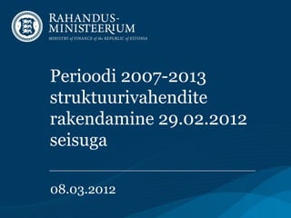 Perioodi 2007-2013
struktuurivahendite
rakendamine 29.02.2012
seisuga

08.03.2012
 