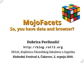MojoFacets
So, you have data and browser?


           Dobrica Pavlinušić
        http://blog.rot13.org
HULK, Knjižnica Filozofskog fakulteta u Zagrebu
 Slobodni Festival 4, Čakovec, 2. srpnja 2010.
 