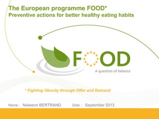 The European programme FOOD*
Preventive actions for better healthy eating habits

* Fighting Obesity through Offer and Demand

Name : Nolwenn BERTRAND

Date : September 2013

 