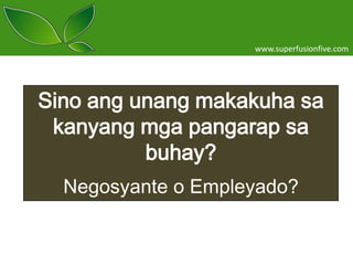 www.superfusionfive.com

Sino ang unang makakuha sa
kanyang mga pangarap sa
buhay?
Negosyante o Empleyado?

 